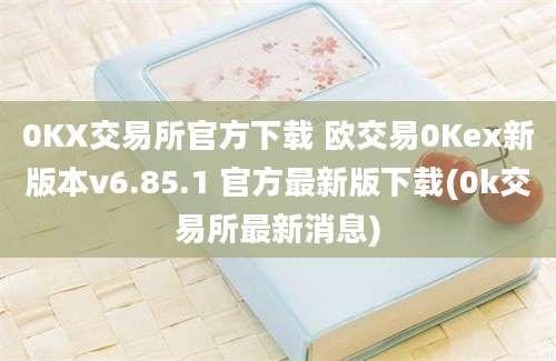 0KX交易所官方下载 欧交易0Kex新版本v6.85.1 官方最新版下载(0k交易所最新消息)