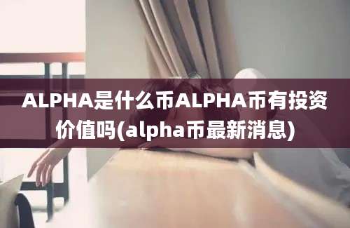 ALPHA是什么币ALPHA币有投资价值吗(alpha币最新消息)