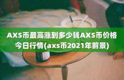 AXS币最高涨到多少钱AXS币价格今日行情(axs币2021年前景)