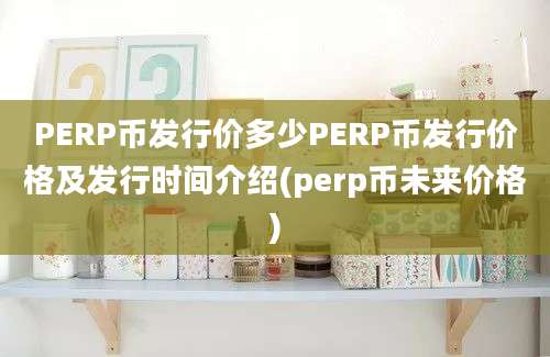 PERP币发行价多少PERP币发行价格及发行时间介绍(perp币未来价格)