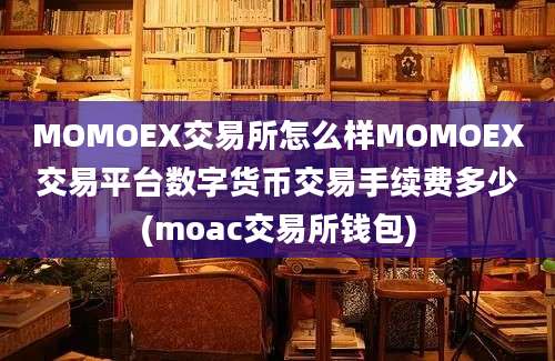 MOMOEX交易所怎么样MOMOEX交易平台数字货币交易手续费多少(moac交易所钱包)