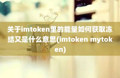 关于imtoken里的能量如何获取冻结又是什么意思(imtoken mytoken)