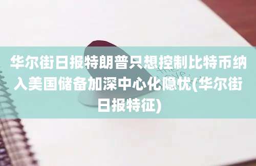 华尔街日报特朗普只想控制比特币纳入美国储备加深中心化隐忧(华尔街日报特征)