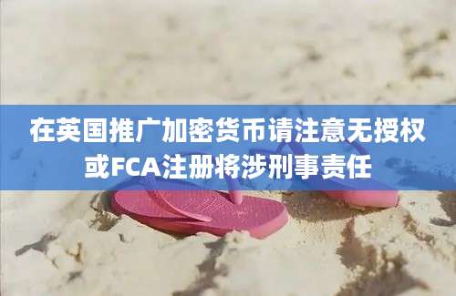 在英国推广加密货币请注意无授权或FCA注册将涉刑事责任