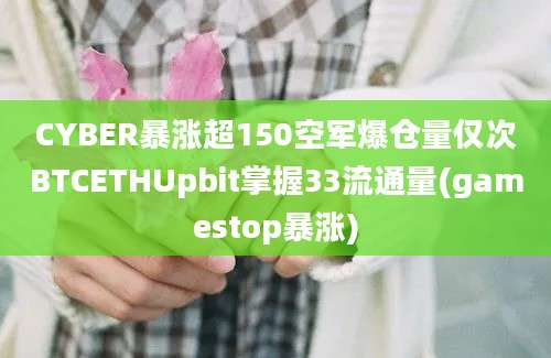 CYBER暴涨超150空军爆仓量仅次BTCETHUpbit掌握33流通量(gamestop暴涨)