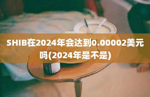 SHIB在2024年会达到0.00002美元吗(2024年是不是)