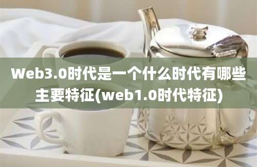 Web3.0时代是一个什么时代有哪些主要特征(web1.0时代特征)