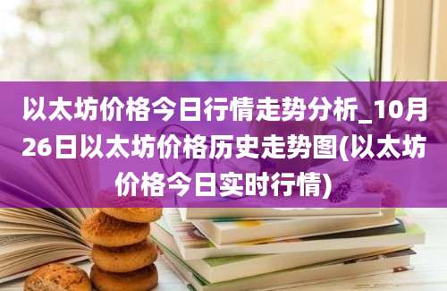 以太坊价格今日行情走势分析_10月26日以太坊价格历史走势图(以太坊价格今日实时行情)