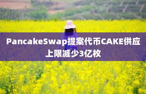 PancakeSwap提案代币CAKE供应上限减少3亿枚