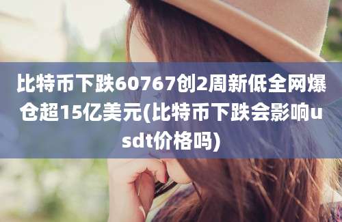 比特币下跌60767创2周新低全网爆仓超15亿美元(比特币下跌会影响usdt价格吗)