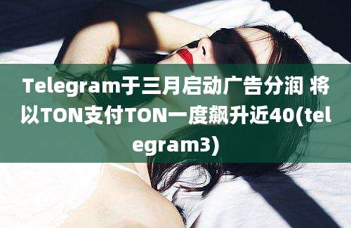 Telegram于三月启动广告分润 将以TON支付TON一度飙升近40(telegram3)