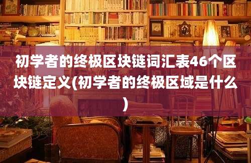 初学者的终极区块链词汇表46个区块链定义(初学者的终极区域是什么)