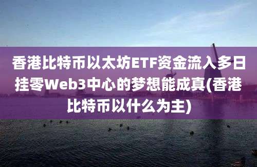 香港比特币以太坊ETF资金流入多日挂零Web3中心的梦想能成真(香港比特币以什么为主)