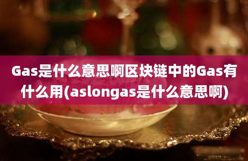 Gas是什么意思啊区块链中的Gas有什么用(aslongas是什么意思啊)