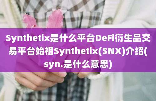 Synthetix是什么平台DeFi衍生品交易平台始祖Synthetix(SNX)介绍(syn.是什么意思)