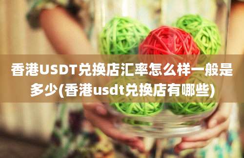 香港USDT兑换店汇率怎么样一般是多少(香港usdt兑换店有哪些)