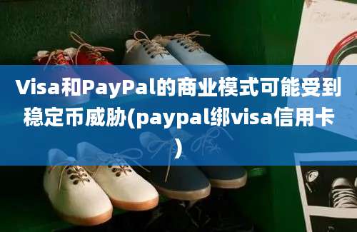 Visa和PayPal的商业模式可能受到稳定币威胁(paypal绑visa信用卡)