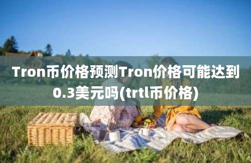 Tron币价格预测Tron价格可能达到0.3美元吗(trtl币价格)