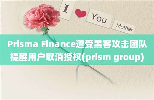 Prisma Finance遭受黑客攻击团队提醒用户取消授权(prism group)