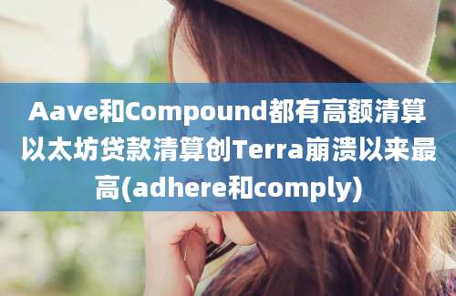 Aave和Compound都有高额清算以太坊贷款清算创Terra崩溃以来最高(adhere和comply)