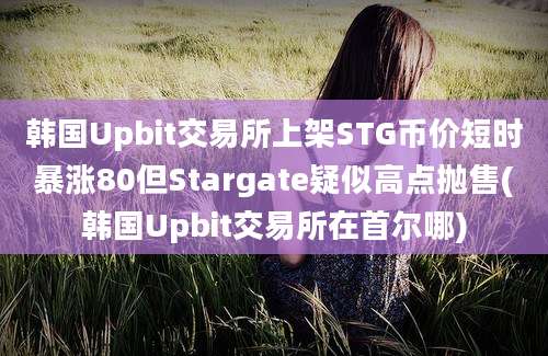 韩国Upbit交易所上架STG币价短时暴涨80但Stargate疑似高点抛售(韩国Upbit交易所在首尔哪)