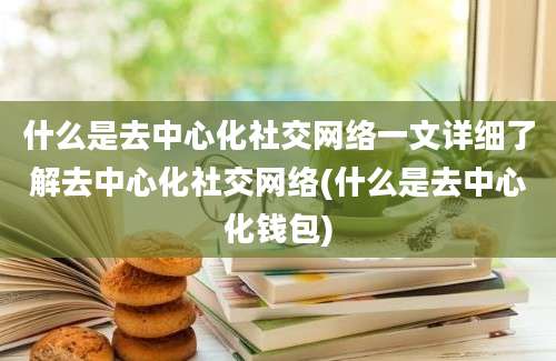 什么是去中心化社交网络一文详细了解去中心化社交网络(什么是去中心化钱包)