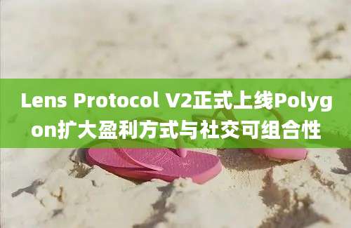 Lens Protocol V2正式上线Polygon扩大盈利方式与社交可组合性