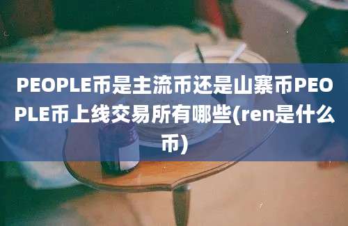 PEOPLE币是主流币还是山寨币PEOPLE币上线交易所有哪些(ren是什么币)