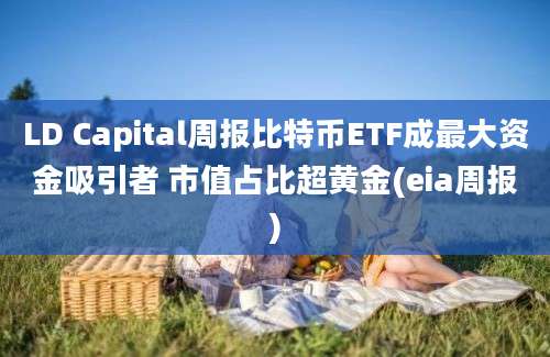 LD Capital周报比特币ETF成最大资金吸引者 市值占比超黄金(eia周报)