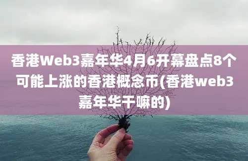 香港Web3嘉年华4月6开幕盘点8个可能上涨的香港概念币(香港web3嘉年华干嘛的)