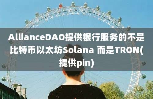 AllianceDAO提供银行服务的不是比特币以太坊Solana 而是TRON(提供pin)