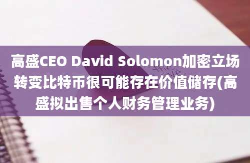 高盛CEO David Solomon加密立场转变比特币很可能存在价值储存(高盛拟出售个人财务管理业务)