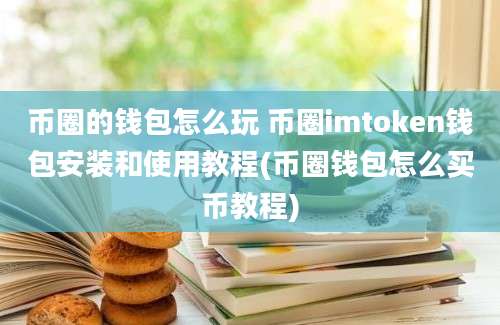 币圈的钱包怎么玩 币圈imtoken钱包安装和使用教程(币圈钱包怎么买币教程)