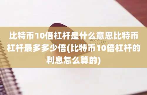 比特币10倍杠杆是什么意思比特币杠杆最多多少倍(比特币10倍杠杆的利息怎么算的)