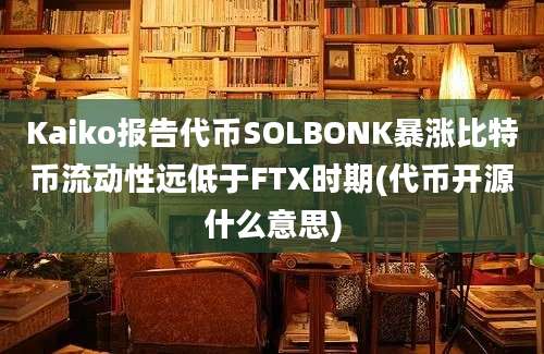 Kaiko报告代币SOLBONK暴涨比特币流动性远低于FTX时期(代币开源什么意思)