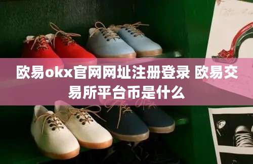 欧易okx官网网址注册登录 欧易交易所平台币是什么