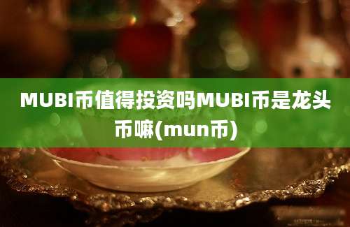 MUBI币值得投资吗MUBI币是龙头币嘛(mun币)