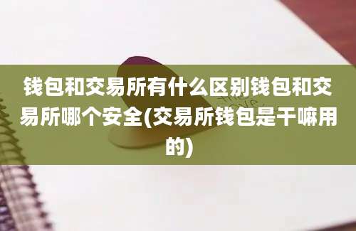 钱包和交易所有什么区别钱包和交易所哪个安全(交易所钱包是干嘛用的)