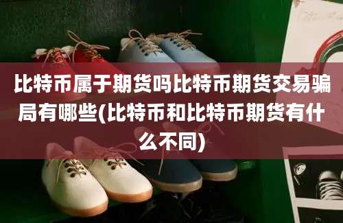 比特币属于期货吗比特币期货交易骗局有哪些(比特币和比特币期货有什么不同)