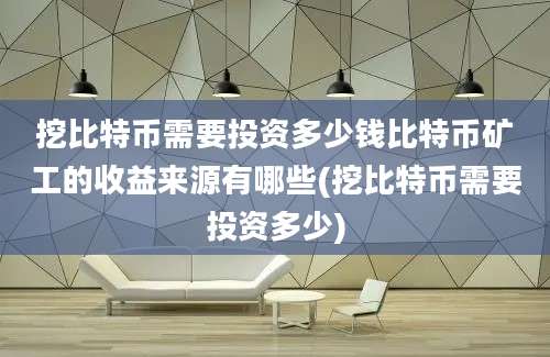 挖比特币需要投资多少钱比特币矿工的收益来源有哪些(挖比特币需要投资多少)