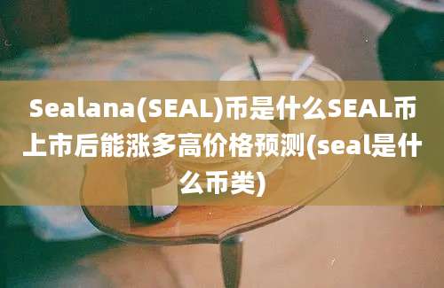 Sealana(SEAL)币是什么SEAL币上市后能涨多高价格预测(seal是什么币类)