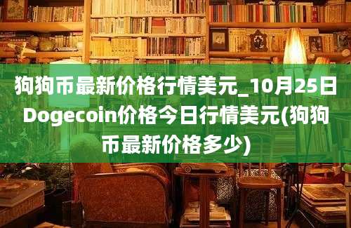 狗狗币最新价格行情美元_10月25日Dogecoin价格今日行情美元(狗狗币最新价格多少)