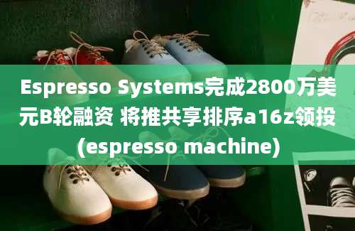 Espresso Systems完成2800万美元B轮融资 将推共享排序a16z领投(espresso machine)