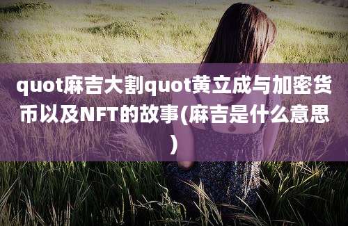 quot麻吉大割quot黄立成与加密货币以及NFT的故事(麻吉是什么意思)