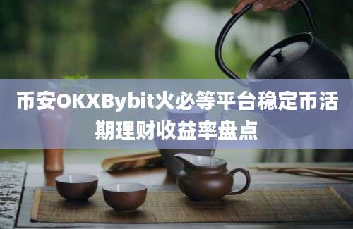 币安OKXBybit火必等平台稳定币活期理财收益率盘点