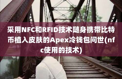 采用NFC和RFID技术随身携带比特币植入皮肤的Apex冷钱包问世(nfc使用的技术)