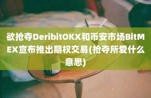 欲抢夺DeribitOKX和币安市场BitMEX宣布推出期权交易(抢夺所爱什么意思)