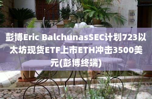 彭博Eric BalchunasSEC计划723以太坊现货ETF上市ETH冲击3500美元(彭博终端)