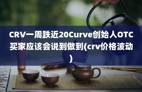 CRV一周跌近20Curve创始人OTC买家应该会说到做到(crv价格波动)