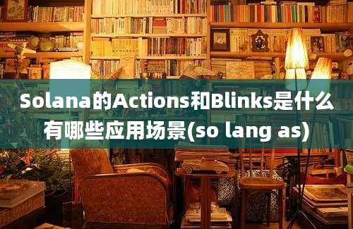 Solana的Actions和Blinks是什么有哪些应用场景(so lang as)